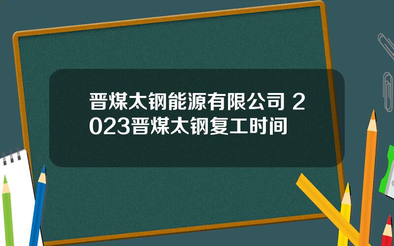 晋煤太钢能源有限公司 2023晋煤太钢复工时间